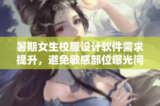 暑期女生校服設(shè)計軟件需求提升，避免敏感部位曝光問題