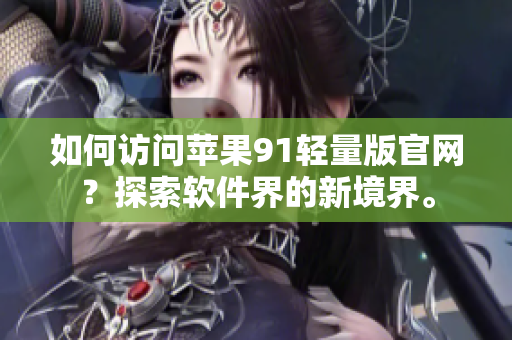 如何訪問蘋果91輕量版官網(wǎng)？探索軟件界的新境界。