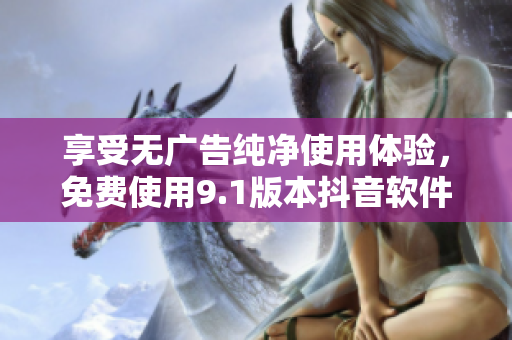 享受無廣告純凈使用體驗，免費使用9.1版本抖音軟件——最受歡迎的短視頻平臺