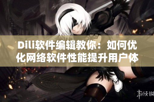 Dili軟件編輯教你：如何優(yōu)化網(wǎng)絡軟件性能提升用戶體驗？