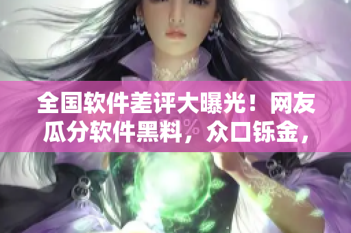 全國軟件差評大曝光！網(wǎng)友瓜分軟件黑料，眾口鑠金，軟件公司尷尬無解