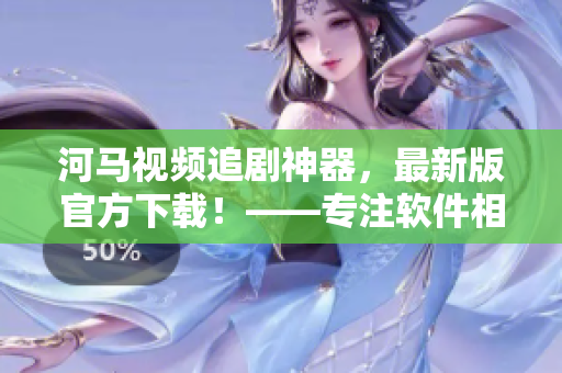 河馬視頻追劇神器，最新版官方下載！——專注軟件相關(guān)的編輯