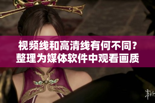視頻線和高清線有何不同？整理為媒體軟件中觀看畫(huà)質(zhì)的區(qū)別