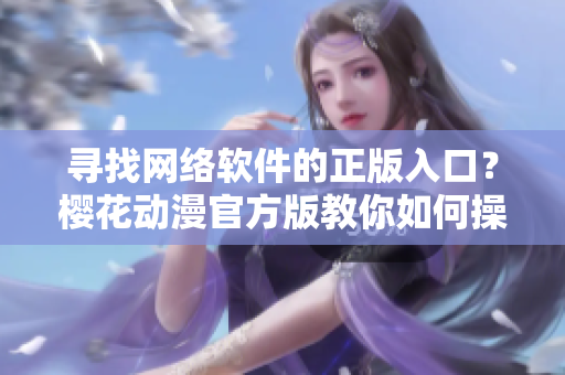 尋找網(wǎng)絡(luò)軟件的正版入口？櫻花動漫官方版教你如何操作！
