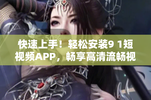 快速上手！輕松安裝9 1短視頻APP，暢享高清流暢視頻