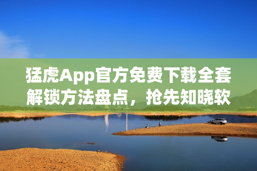 猛虎App官方免費(fèi)下載全套解鎖方法盤點(diǎn)，搶先知曉軟件激活技巧