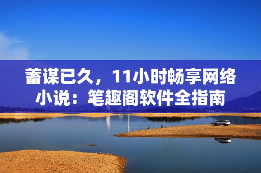 蓄謀已久，11小時暢享網(wǎng)絡小說：筆趣閣軟件全指南