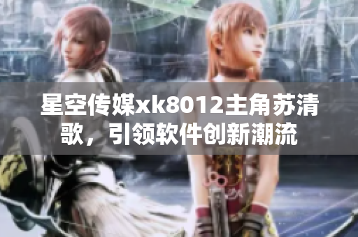 星空傳媒xk8012主角蘇清歌，引領(lǐng)軟件創(chuàng)新潮流