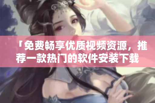 「免費(fèi)暢享優(yōu)質(zhì)視頻資源，推薦一款熱門的軟件安裝下載」
