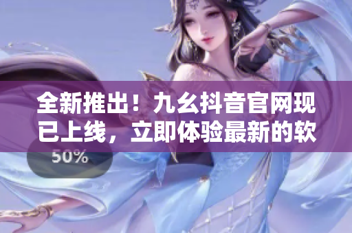 全新推出！九幺抖音官網(wǎng)現(xiàn)已上線，立即體驗最新的軟件技術(shù)與知識