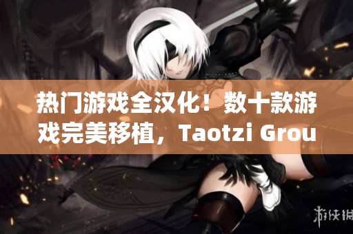 熱門游戲全漢化！數(shù)十款游戲完美移植，Taotzi Group強(qiáng)勢推薦