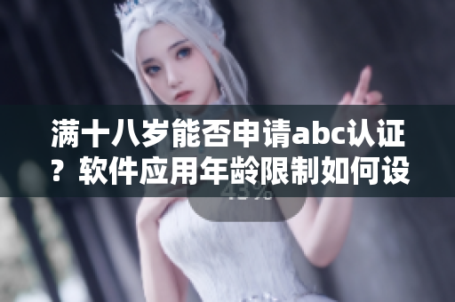滿十八歲能否申請(qǐng)abc認(rèn)證？軟件應(yīng)用年齡限制如何設(shè)定？