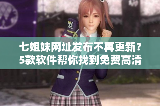 七姐妹網(wǎng)址發(fā)布不再更新？5款軟件幫你找到免費(fèi)高清電影資源