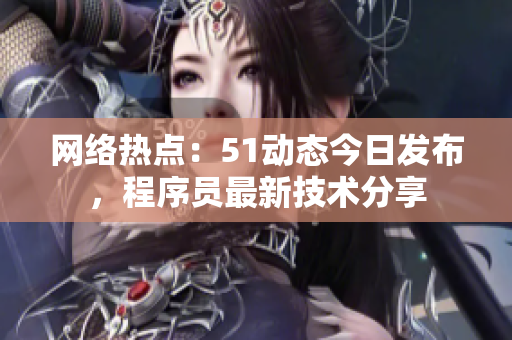 網(wǎng)絡(luò)熱點(diǎn)：51動(dòng)態(tài)今日發(fā)布，程序員最新技術(shù)分享
