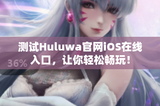 測試Huluwa官網(wǎng)iOS在線入口，讓你輕松暢玩！