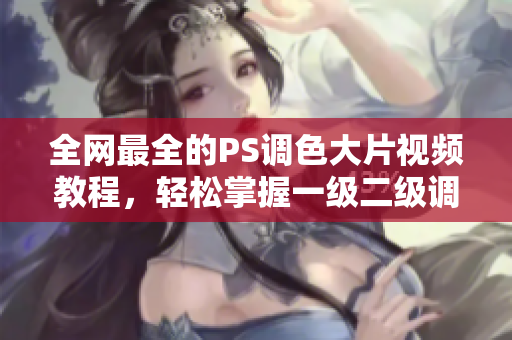 全網(wǎng)最全的PS調(diào)色大片視頻教程，輕松掌握一級二級調(diào)色技巧！