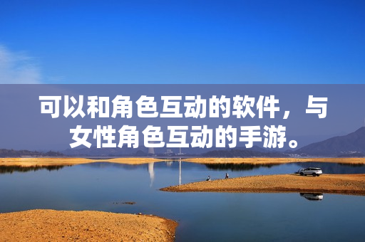 可以和角色互動的軟件，與女性角色互動的手游。