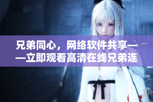 兄弟同心，網(wǎng)絡軟件共享——立即觀看高清在線兄弟連的全新版本
