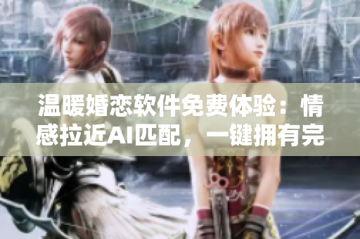 溫暖婚戀軟件免費(fèi)體驗(yàn)：情感拉近AI匹配，一鍵擁有完美愛情