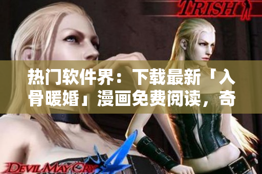 熱門軟件界：下載最新「入骨暖婚」漫畫免費閱讀，奇幻故事讓您暢快追看
