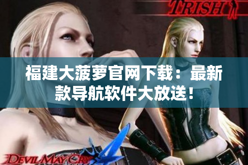 福建大菠蘿官網(wǎng)下載：最新款導(dǎo)航軟件大放送！