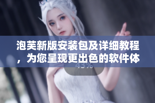 泡芙新版安裝包及詳細教程，為您呈現(xiàn)更出色的軟件體驗