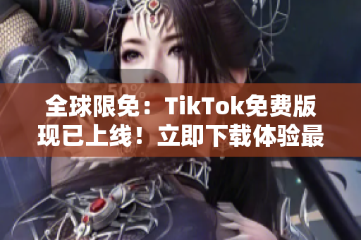 全球限免：TikTok免費版現(xiàn)已上線！立即下載體驗最新軟件功能！