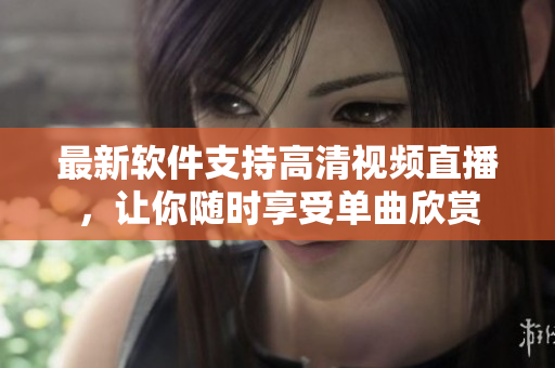 最新軟件支持高清視頻直播，讓你隨時享受單曲欣賞