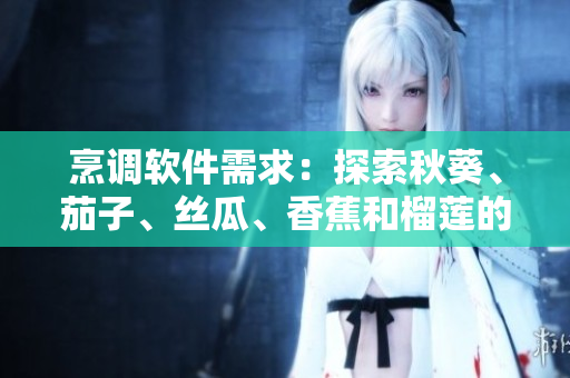 烹調(diào)軟件需求：探索秋葵、茄子、絲瓜、香蕉和榴蓮的美味配方
