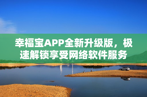 幸福寶APP全新升級版，極速解鎖享受網(wǎng)絡(luò)軟件服務(wù)