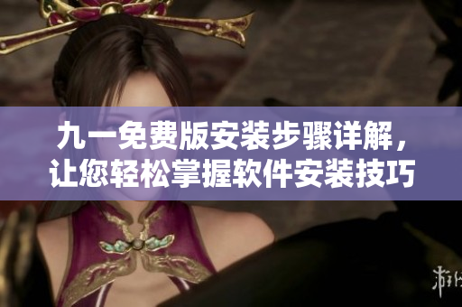 九一免費(fèi)版安裝步驟詳解，讓您輕松掌握軟件安裝技巧