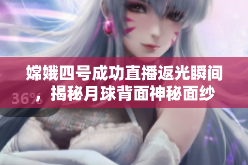 嫦娥四號(hào)成功直播返光瞬間，揭秘月球背面神秘面紗