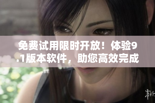 免費(fèi)試用限時(shí)開(kāi)放！體驗(yàn)9.1版本軟件，助您高效完成工作