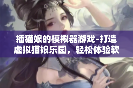 插貓娘的模擬器游戲-打造虛擬貓娘樂園，輕松體驗(yàn)軟件世界