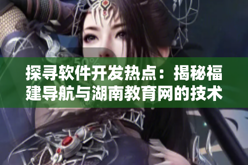 探尋軟件開發(fā)熱點：揭秘福建導航與湖南教育網(wǎng)的技術(shù)實踐
