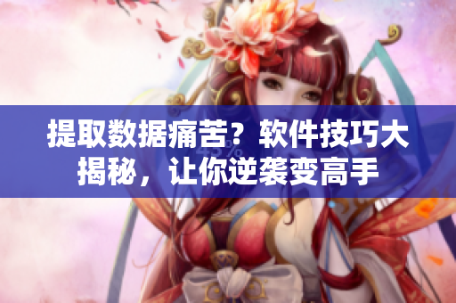 提取數(shù)據(jù)痛苦？軟件技巧大揭秘，讓你逆襲變高手