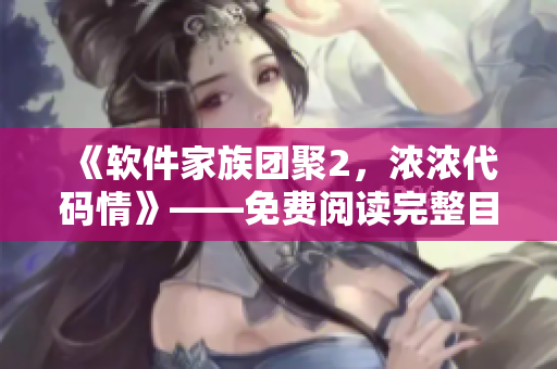 《軟件家族團(tuán)聚2，濃濃代碼情》——免費(fèi)閱讀完整目錄！