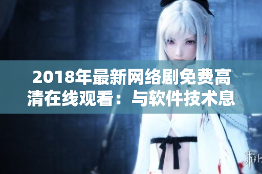 2018年最新網(wǎng)絡(luò)劇免費(fèi)高清在線觀看：與軟件技術(shù)息息相關(guān)的火熱推薦