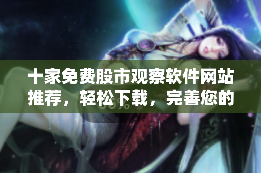 十家免費股市觀察軟件網(wǎng)站推薦，輕松下載，完善您的軟件庫