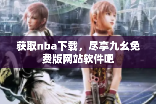 獲取nba下載，盡享九幺免費(fèi)版網(wǎng)站軟件吧