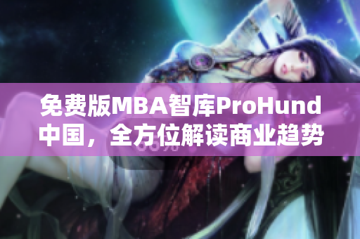 免費版MBA智庫ProHund中國，全方位解讀商業(yè)趨勢！