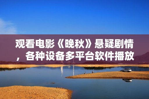 觀看電影《晚秋》懸疑劇情，各種設備多平臺軟件播放流暢