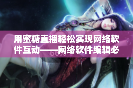 用蜜糖直播輕松實(shí)現(xiàn)網(wǎng)絡(luò)軟件互動——網(wǎng)絡(luò)軟件編輯必備工具！