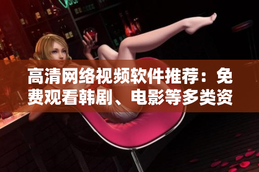 高清網(wǎng)絡視頻軟件推薦：免費觀看韓劇、電影等多類資源
