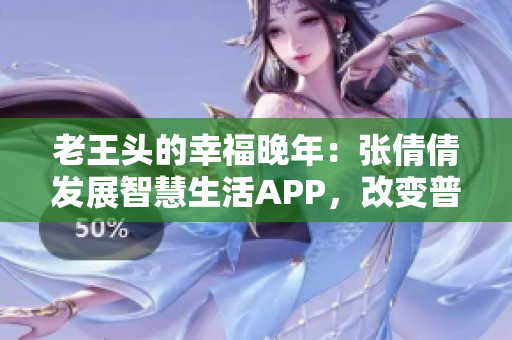老王頭的幸福晚年：張倩倩發(fā)展智慧生活A(yù)PP，改變普通人生活方式