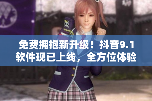 免費(fèi)擁抱新升級(jí)！抖音9.1軟件現(xiàn)已上線，全方位體驗(yàn)暢玩！