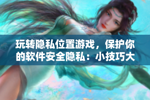 玩轉(zhuǎn)隱私位置游戲，保護(hù)你的軟件安全隱私：小技巧大解析