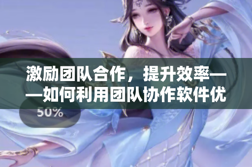 激勵團(tuán)隊合作，提升效率——如何利用團(tuán)隊協(xié)作軟件優(yōu)化工作流程