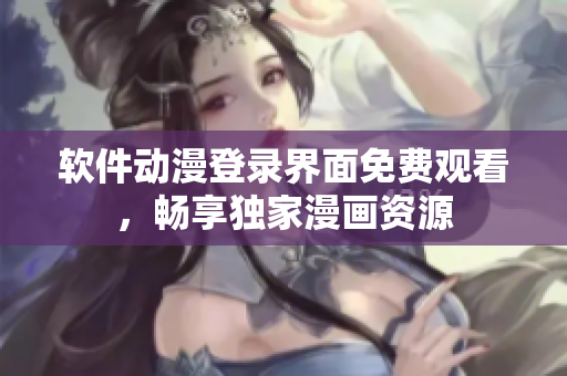 軟件動漫登錄界面免費(fèi)觀看，暢享獨家漫畫資源