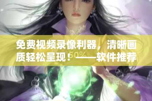 免費視頻錄像利器，清晰畫質(zhì)輕松呈現(xiàn)！——軟件推薦